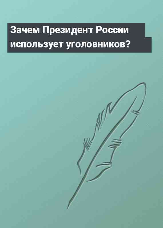 Зачем Президент России использует уголовников?