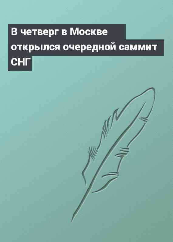 В четверг в Москве открылся очередной саммит СНГ