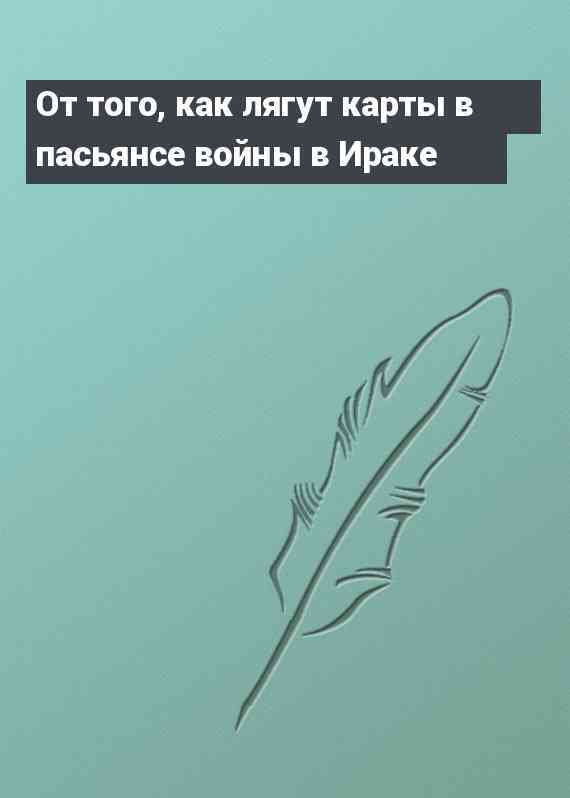 От того, как лягут карты в пасьянсе войны в Ираке