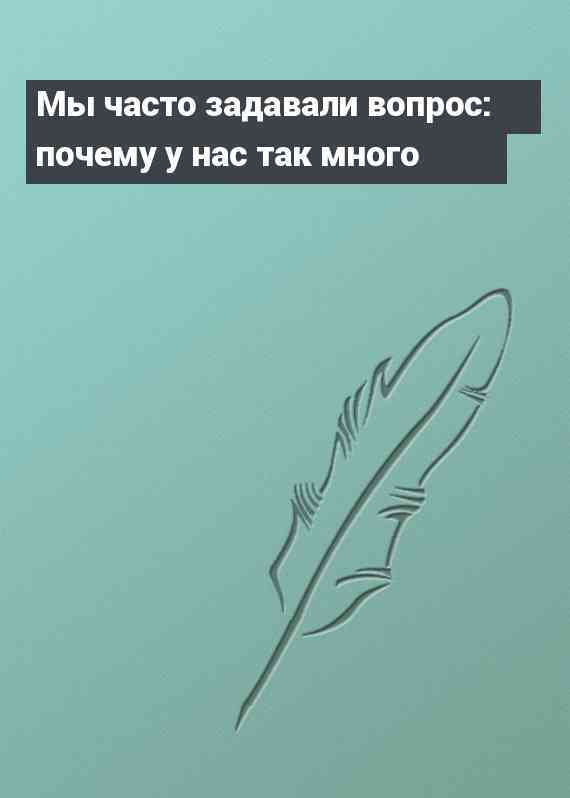 Мы часто задавали вопрос: почему у нас так много