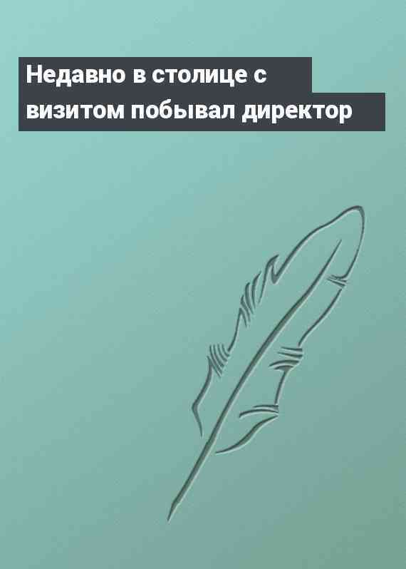 Недавно в столице с визитом побывал директор