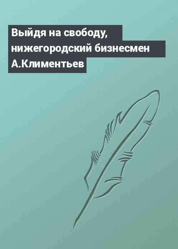 Выйдя на свободу, нижегородский бизнесмен А.Климентьев