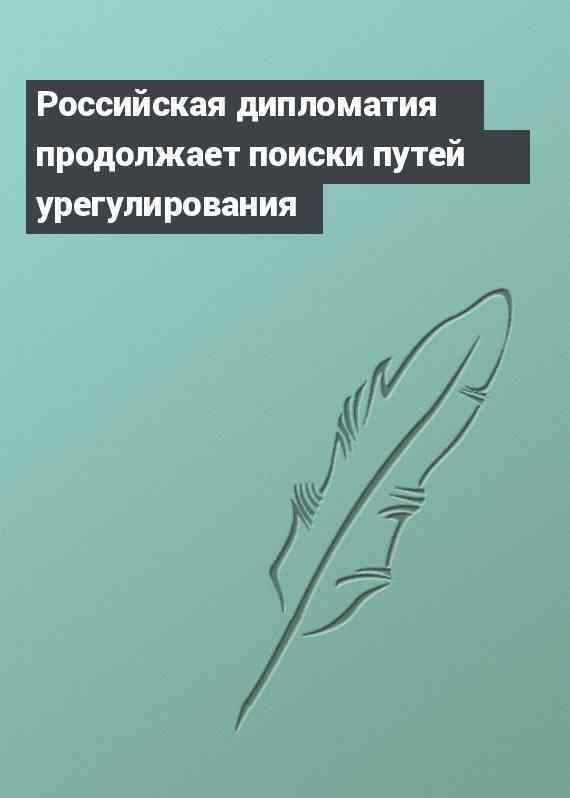 Российская дипломатия продолжает поиски путей урегулирования