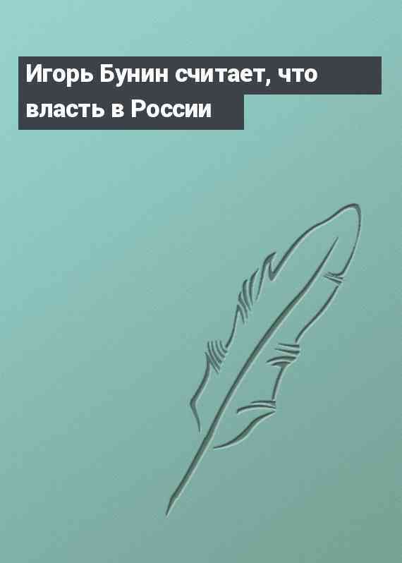 Игорь Бунин считает, что власть в России