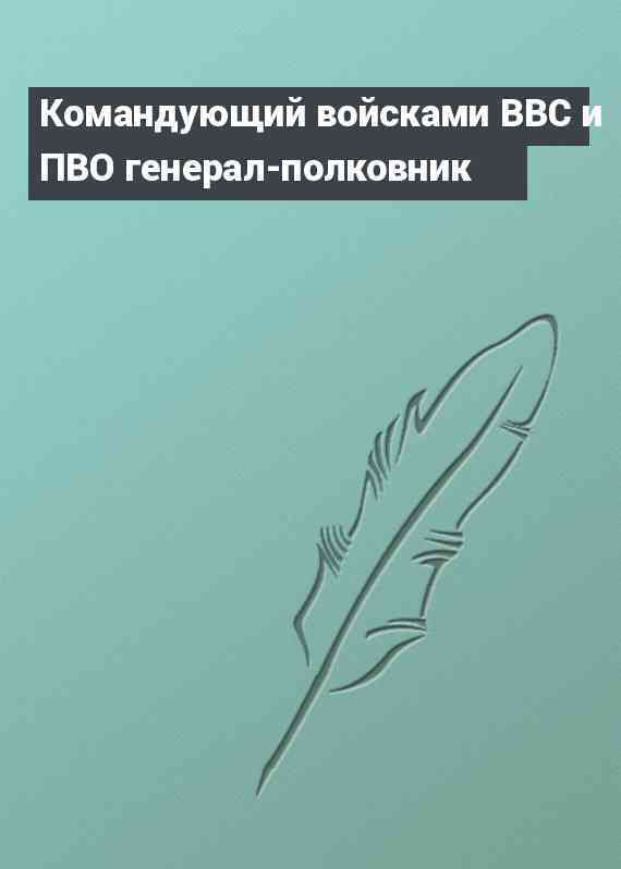 Командующий войсками ВВС и ПВО генерал-полковник