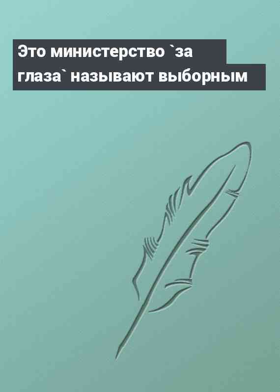 Это министерство `за глаза` называют выборным