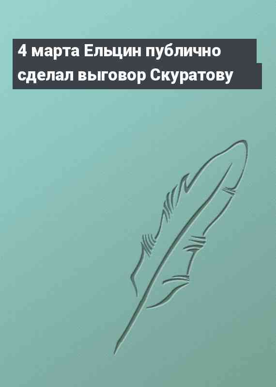 4 марта Ельцин публично сделал выговор Скуратову