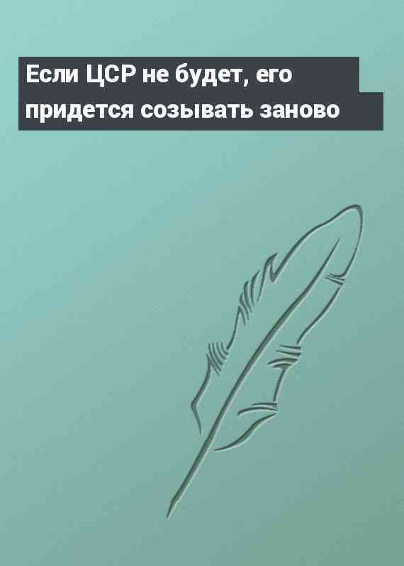 Если ЦСР не будет, его придется созывать заново