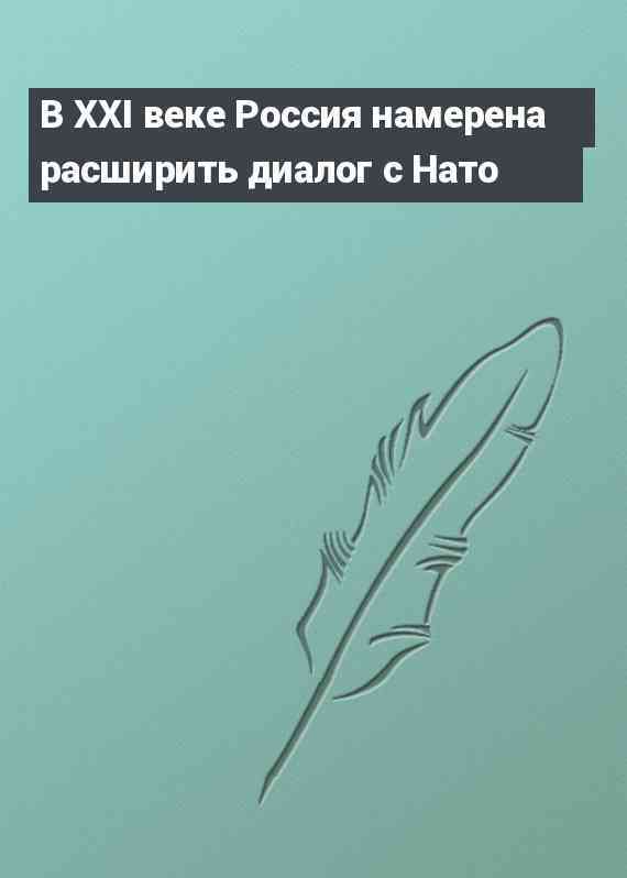 В XXI веке Россия намерена расширить диалог с Нато