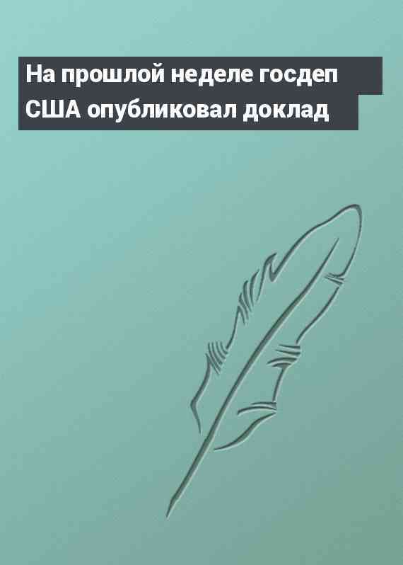 На прошлой неделе госдеп США опубликовал доклад