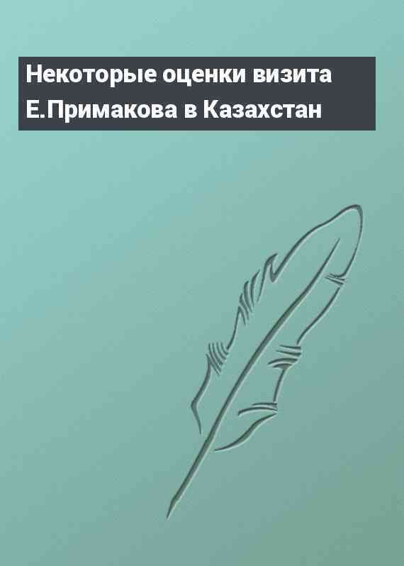 Некоторые оценки визита Е.Примакова в Казахстан