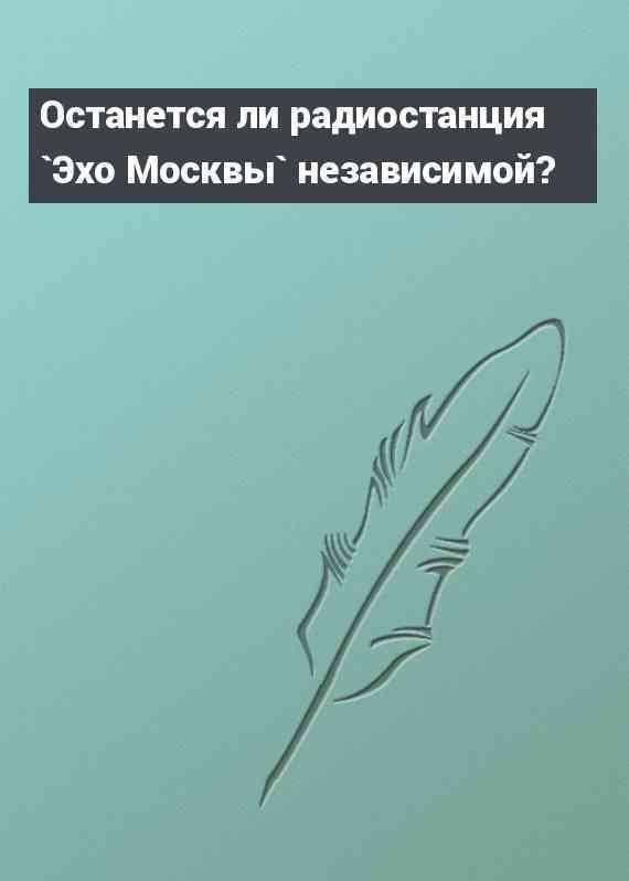 Останется ли радиостанция `Эхо Москвы` независимой?