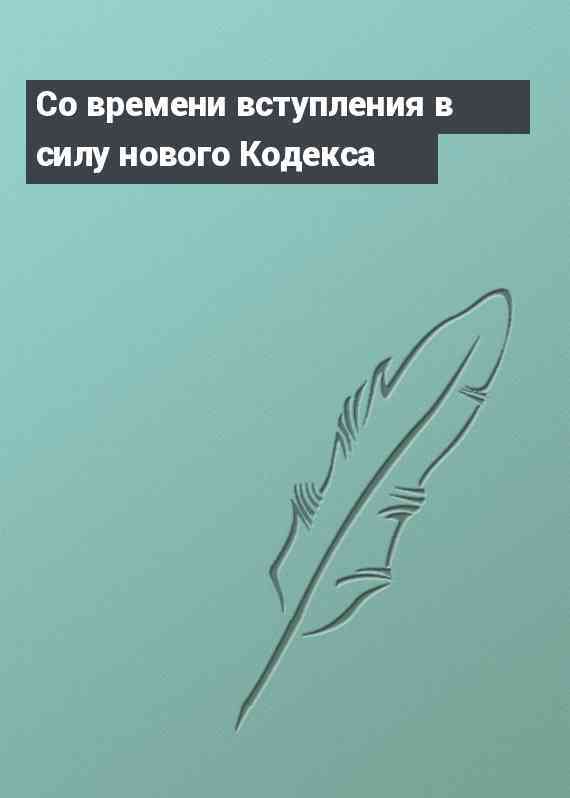 Со времени вступления в силу нового Кодекса