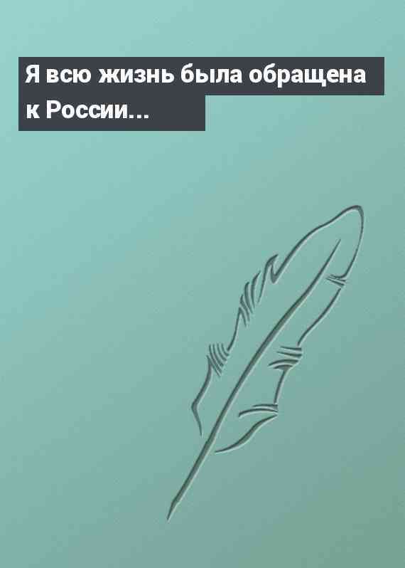 Я всю жизнь была обращена к России...