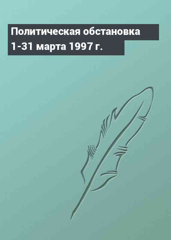 Политическая обстановка 1-31 марта 1997 г.