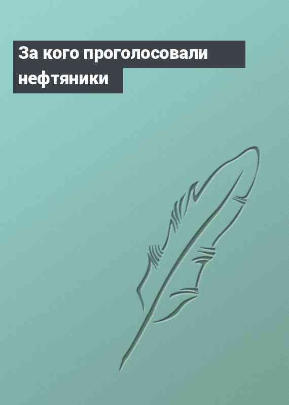 За кого проголосовали нефтяники