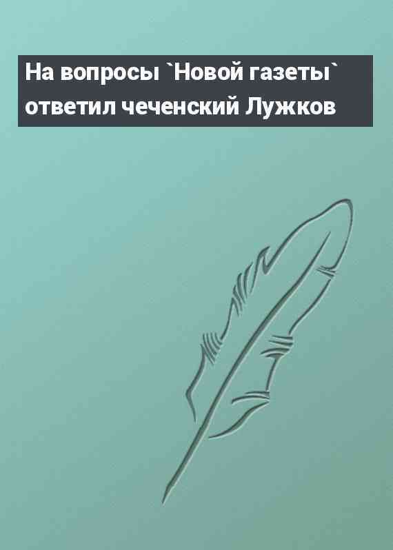 На вопросы `Новой газеты` ответил чеченский Лужков