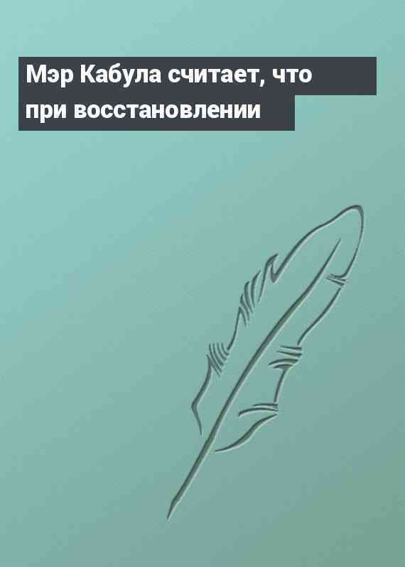 Мэр Кабула считает, что при восстановлении