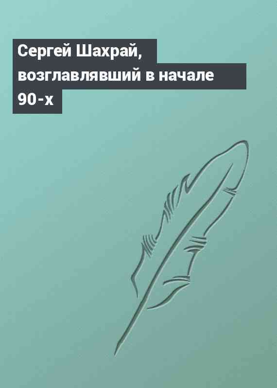 Сергей Шахрай, возглавлявший в начале 90-х