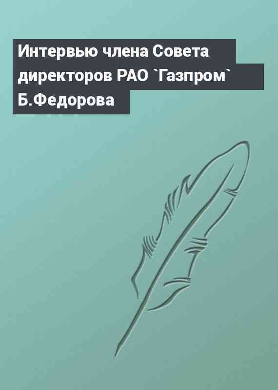 Интервью члена Совета директоров РАО `Газпром` Б.Федорова