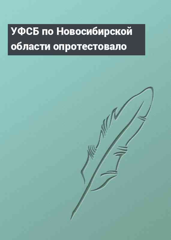 УФСБ по Новосибирской области опротестовало