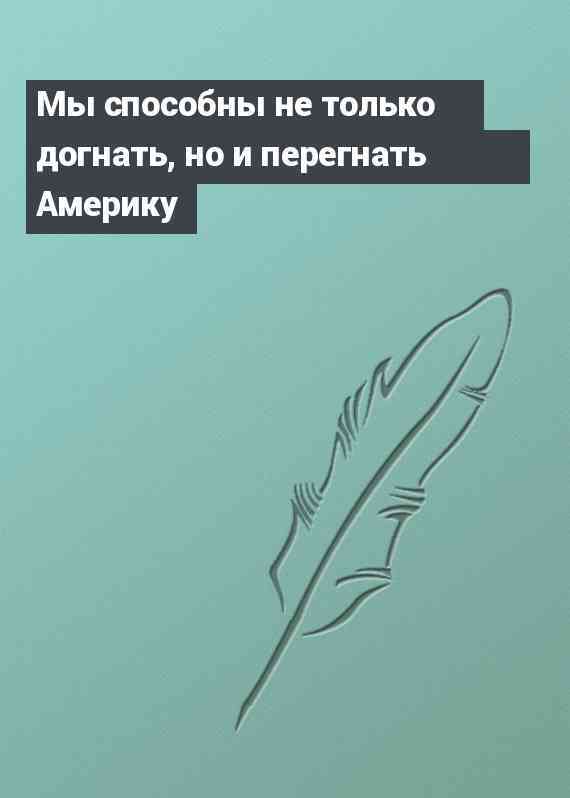 Мы способны не только догнать, но и перегнать Америку