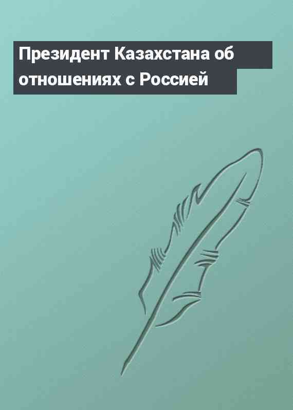 Президент Казахстана об отношениях с Россией