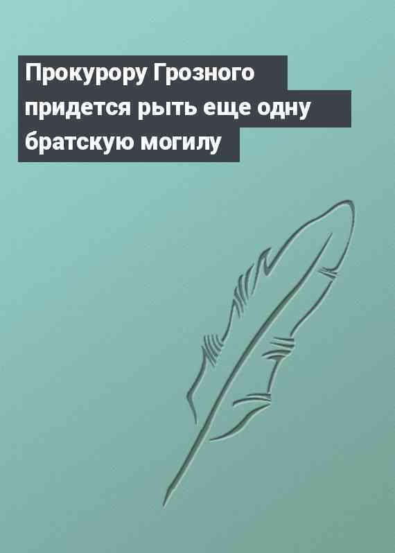 Прокурору Грозного придется рыть еще одну братскую могилу