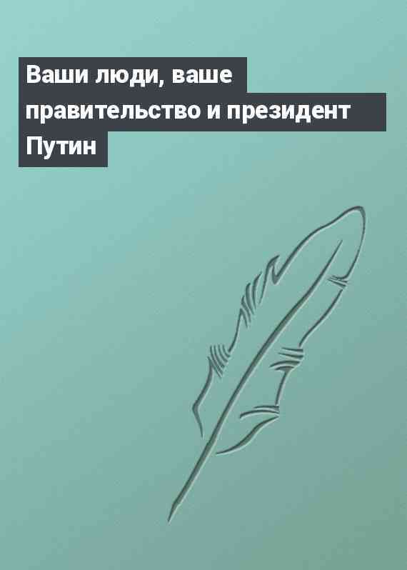 Ваши люди, ваше правительство и президент Путин