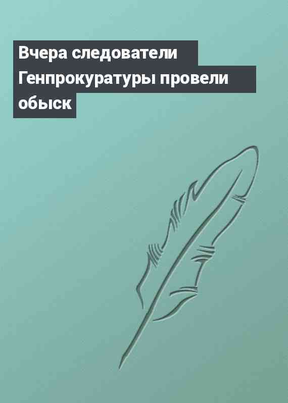 Вчера следователи Генпрокуратуры провели обыск