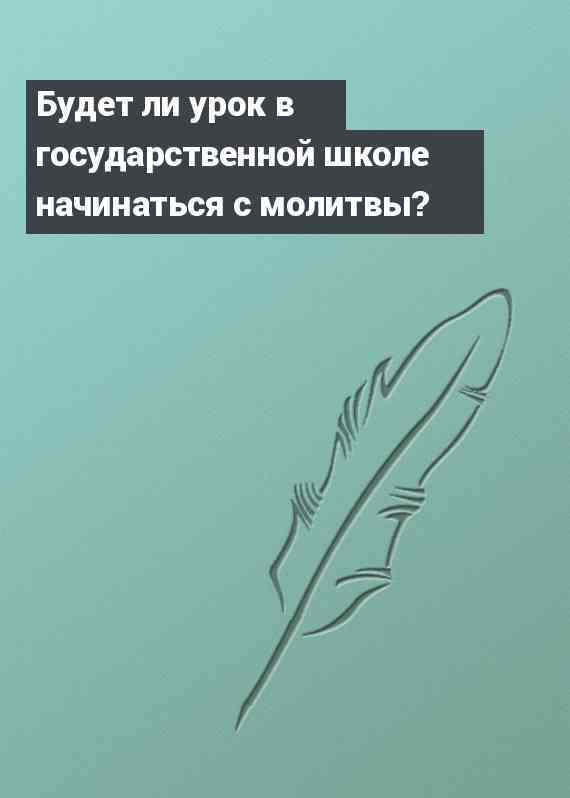 Будет ли урок в государственной школе начинаться с молитвы?