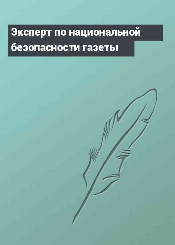 Эксперт по национальной безопасности газеты