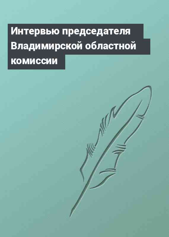 Интервью председателя Владимирской областной комиссии