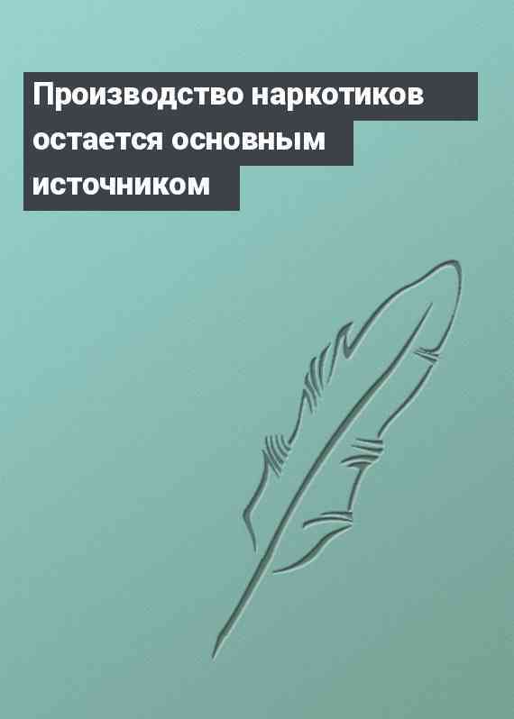 Производство наркотиков остается основным источником