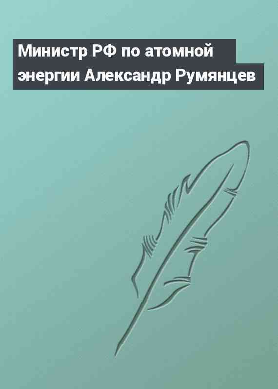 Министр РФ по атомной энергии Александр Румянцев