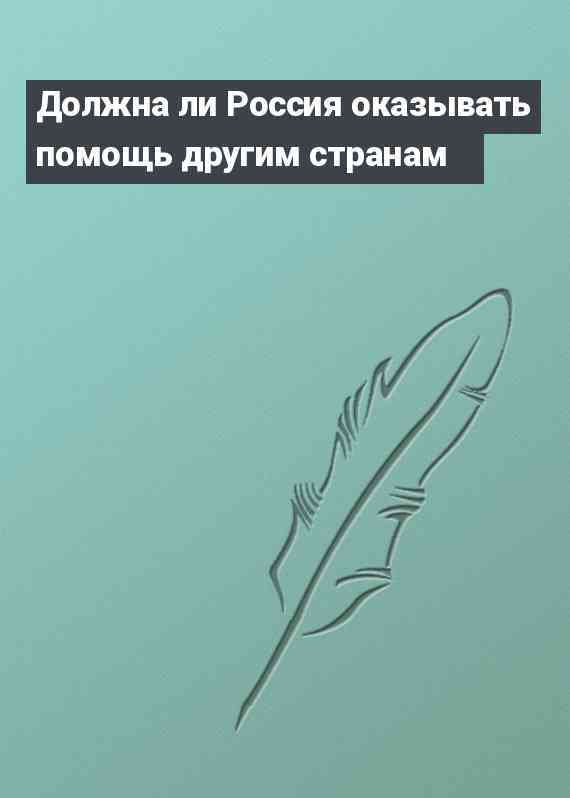 Должна ли Россия оказывать помощь другим странам