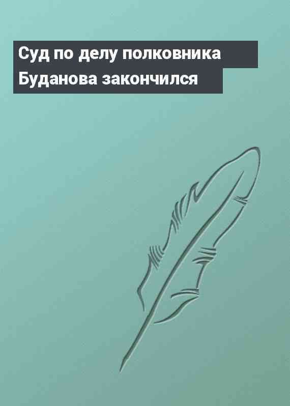 Суд по делу полковника Буданова закончился