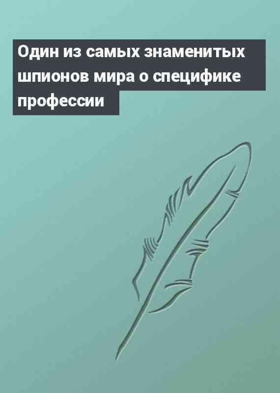 Один из самых знаменитых шпионов мира о специфике профессии