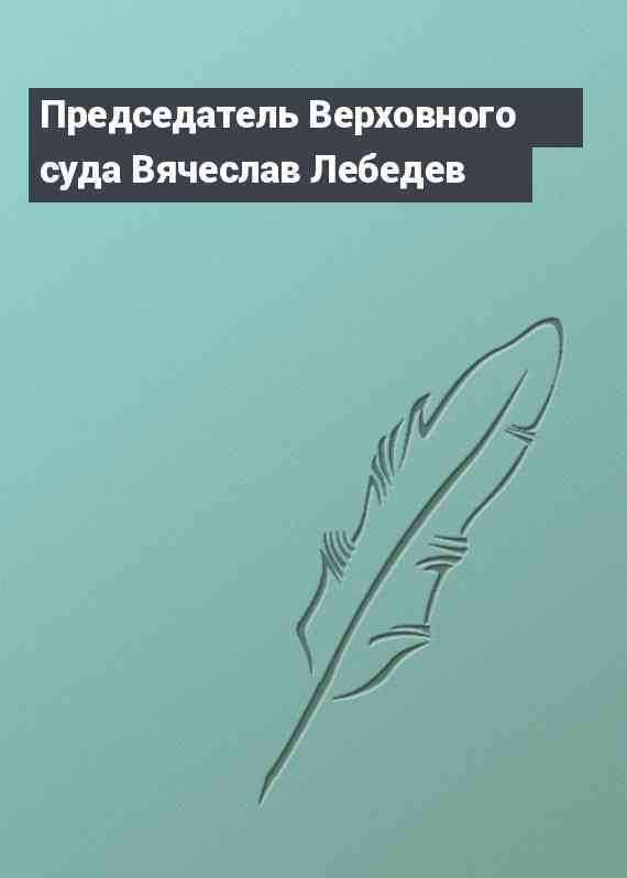 Председатель Верховного суда Вячеслав Лебедев