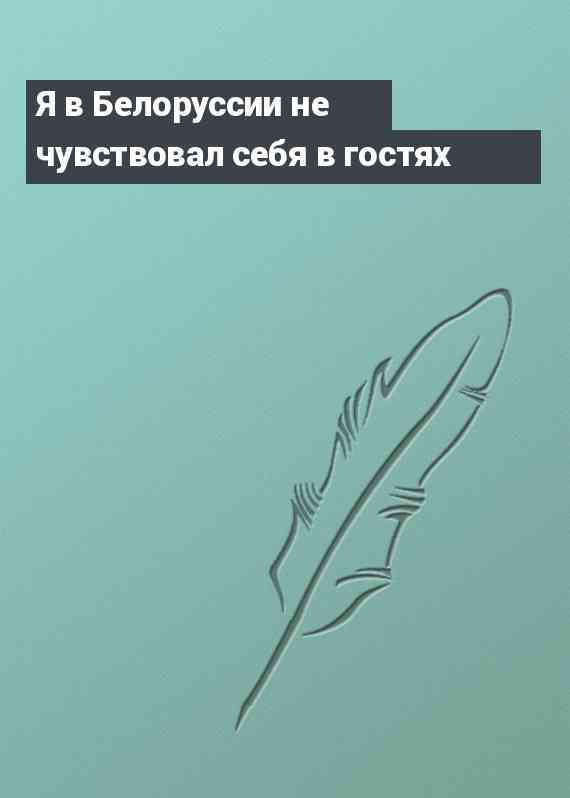 Я в Белоруссии не чувствовал себя в гостях