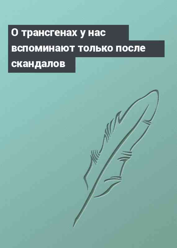 О трансгенах у нас вспоминают только после скандалов