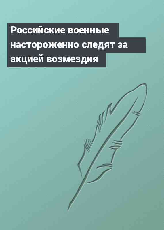 Российские военные настороженно следят за акцией возмездия