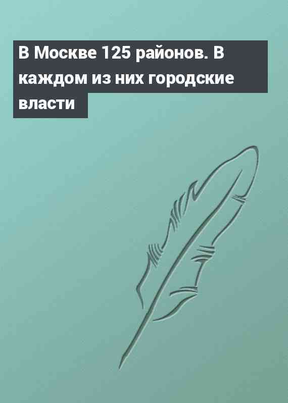 В Москве 125 районов. В каждом из них городские власти