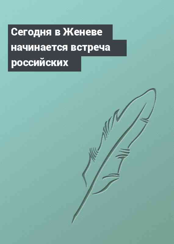 Сегодня в Женеве начинается встреча российских