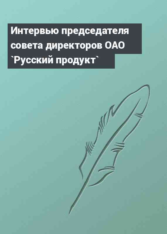 Интервью председателя совета директоров ОАО `Русский продукт`