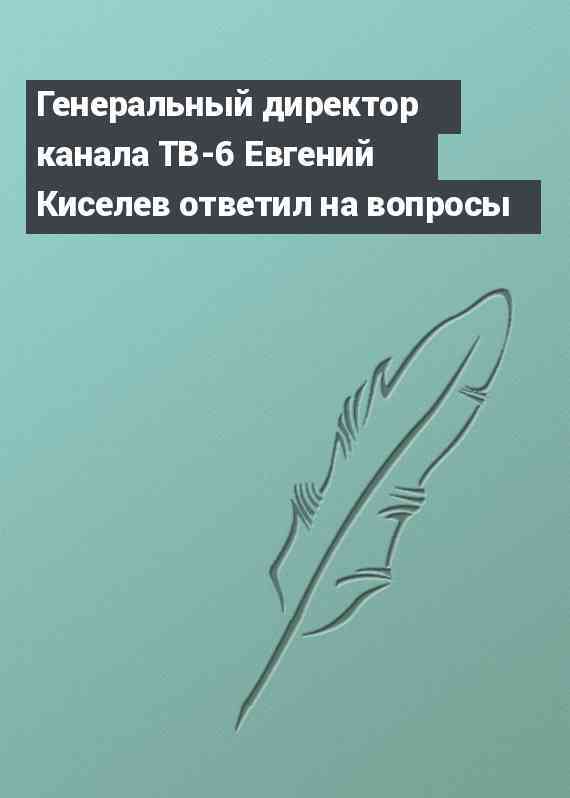 Генеральный директор канала ТВ-6 Евгений Киселев ответил на вопросы