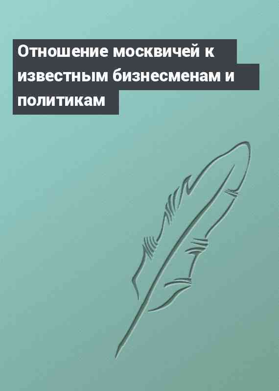 Отношение москвичей к известным бизнесменам и политикам