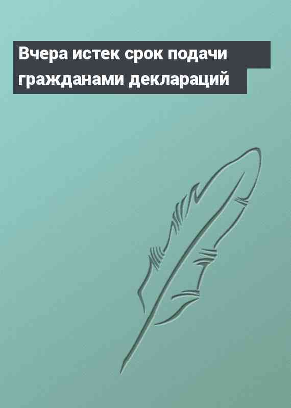 Вчера истек срок подачи гражданами деклараций