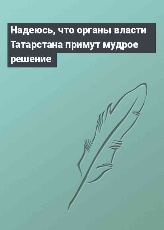 Надеюсь, что органы власти Татарстана примут мудрое решение