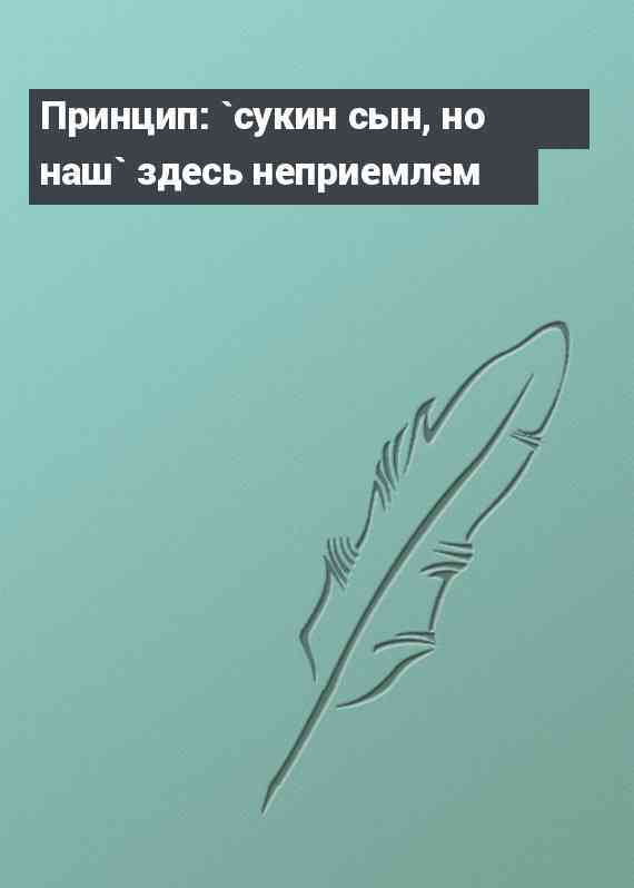 Принцип: `сукин сын, но наш` здесь неприемлем